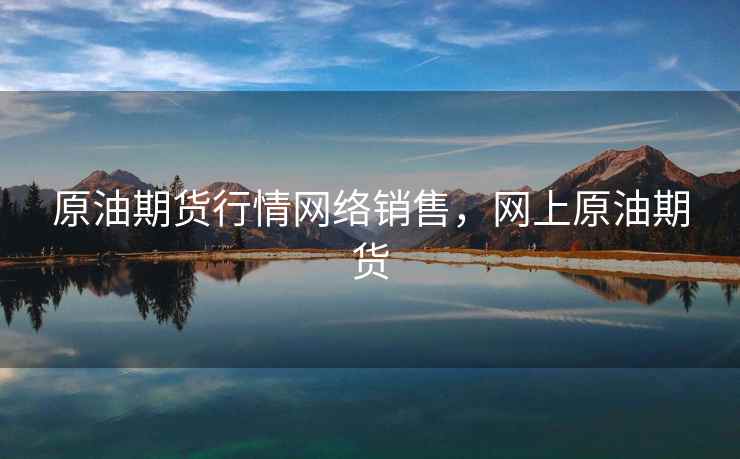 原油期货行情网络销售,网上原油期货 原油期货行情网络销售,网上原油期货