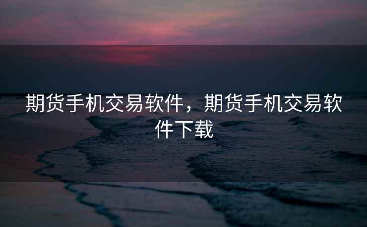 期货手机交易软件，期货手机交易软件下载