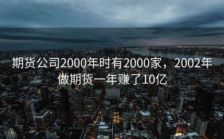 期货公司2000年时有2000家，2002年做期货一年赚了10亿