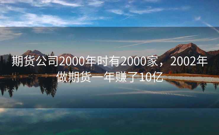 期货公司2000年时有2000家，2002年做期货一年赚了10亿
