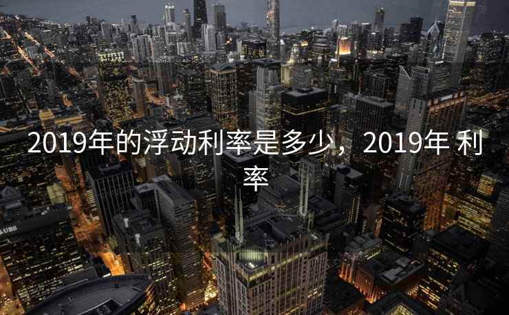 2019年的浮动利率是多少，2019年 利率
