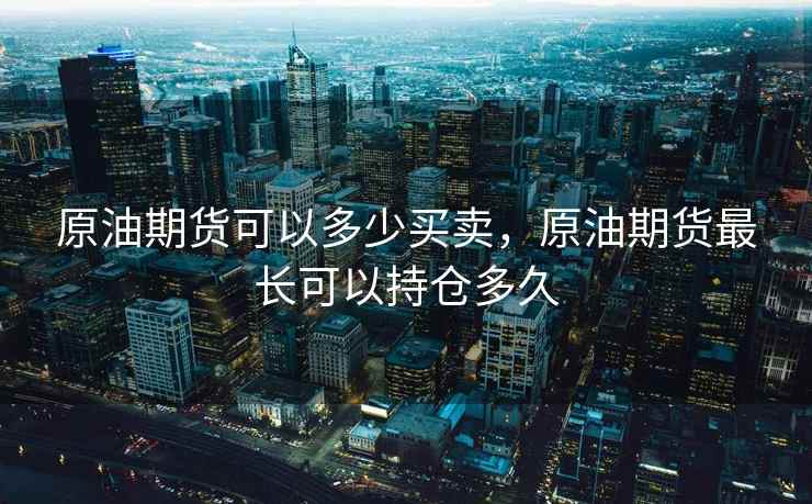 原油期货可以多少买卖，原油期货最长可以持仓多久
