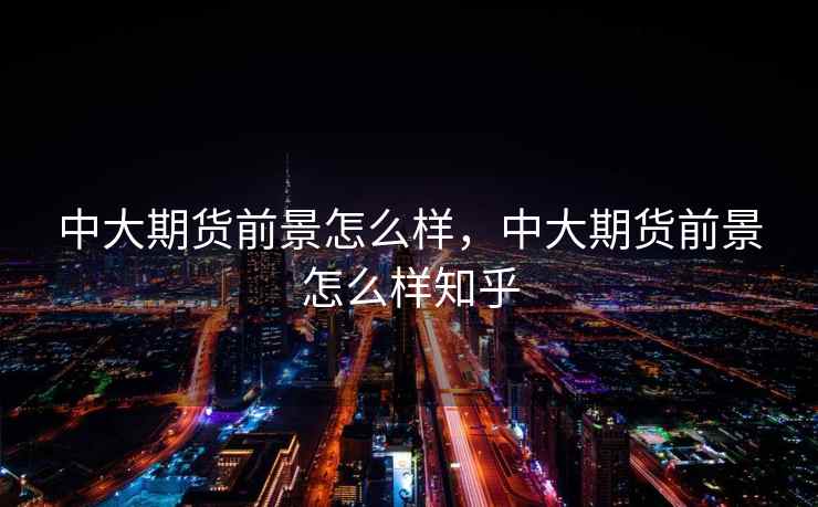 中大期货前景怎么样，中大期货前景怎么样知乎