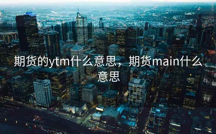期货的ytm什么意思,期货main什么意思 期货的ytm什么意思,期货main什么意思