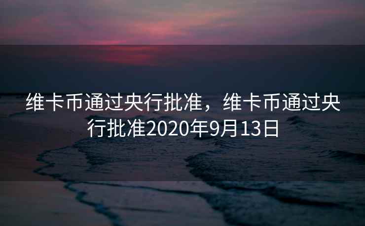 维卡币通过央行批准，维卡币通过央行批准2020年9月13日