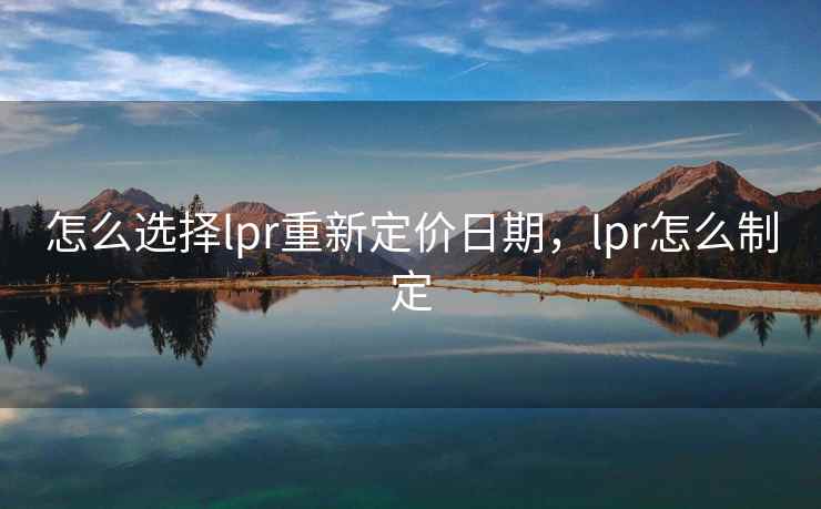 怎么选择lpr重新定价日期,lpr怎么制定 怎么选择lpr重新定价日期,lpr怎么制定