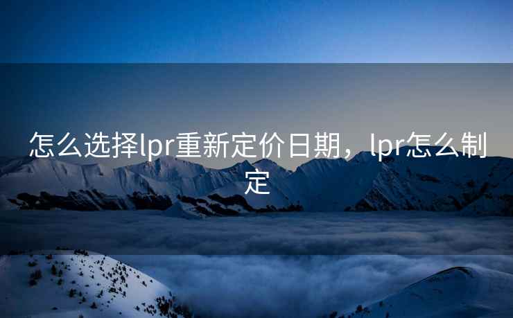 怎么选择lpr重新定价日期,lpr怎么制定 怎么选择lpr重新定价日期,lpr怎么制定