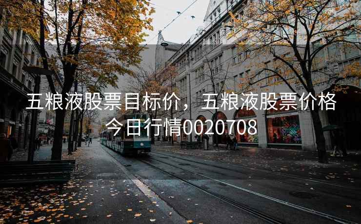 五粮液股票目标价，五粮液股票价格今日行情0020708