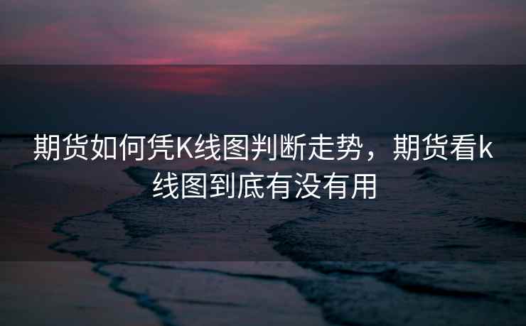期货如何凭K线图判断走势，期货看k线图到底有没有用