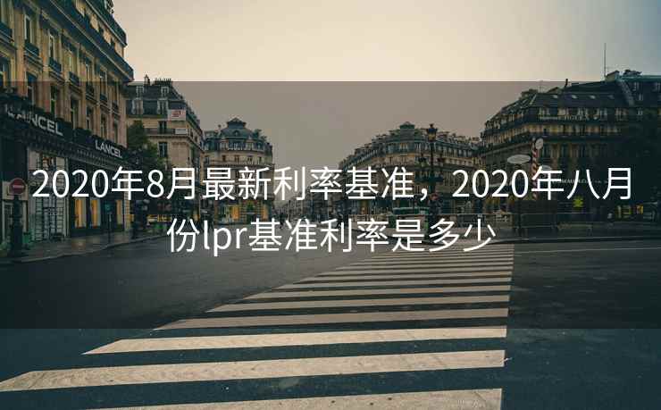 2020年8月最新利率基准,2020年八月份lpr基准利率是多少 2020年8月最新利率基准,2020年八月份lpr基准利率是多少