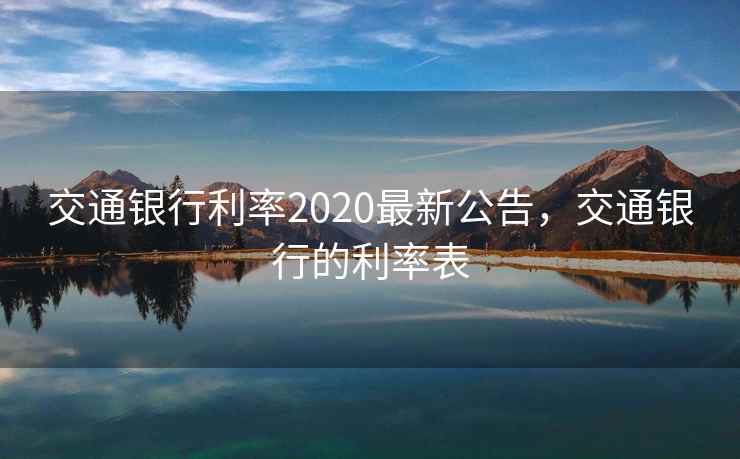 交通银行利率2020最新公告,交通银行的利率表 交通银行利率2020最新公告,交通银行的利率表
