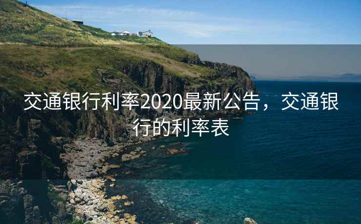 交通银行利率2020最新公告,交通银行的利率表 交通银行利率2020最新公告,交通银行的利率表