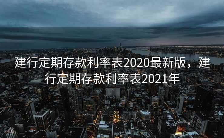 建行定期存款利率表2020最新版,建行定期存款利率表2021年 建行定期存款利率表2020最新版,建行定期存款利率表2021年