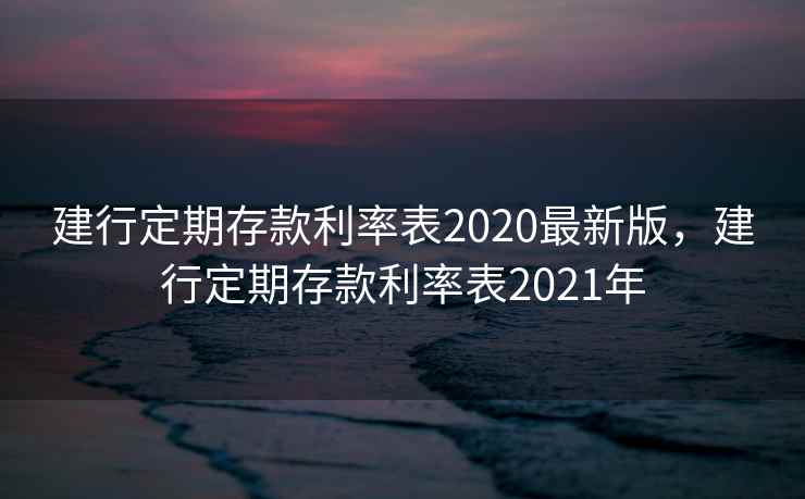 建行定期存款利率表2020最新版,建行定期存款利率表2021年 建行定期存款利率表2020最新版,建行定期存款利率表2021年