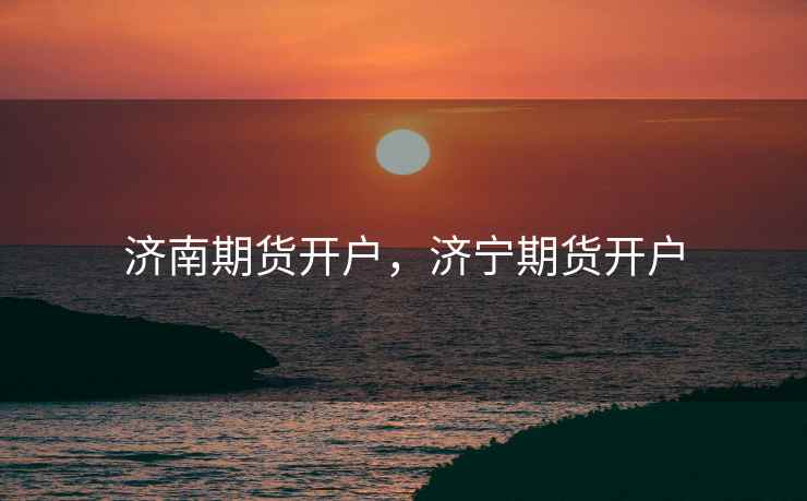 济南期货开户,济宁期货开户 济南期货开户,济宁期货开户
