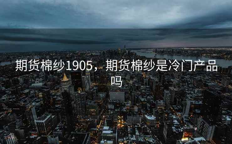 期货棉纱1905，期货棉纱是冷门产品吗