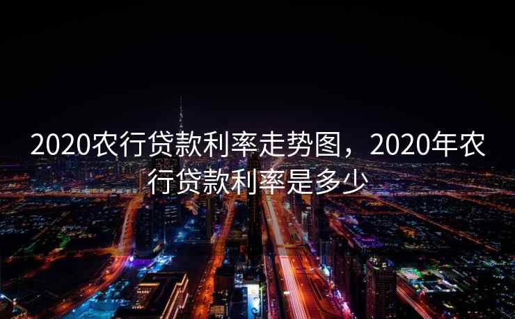 2020农行贷款利率走势图，2020年农行贷款利率是多少
