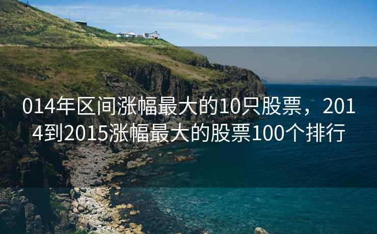 014年区间涨幅最大的10只股票，2014到2015涨幅最大的股票100个排行