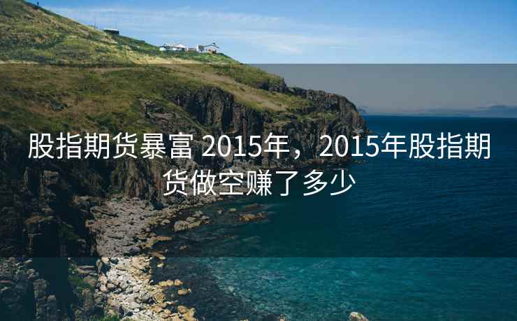 股指期货暴富 2015年，2015年股指期货做空赚了多少