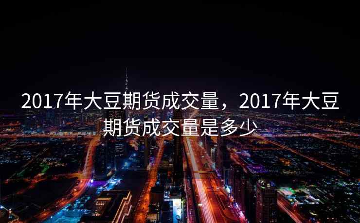2017年大豆期货成交量，2017年大豆期货成交量是多少